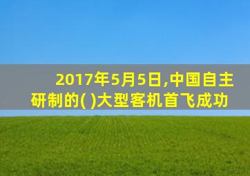 2017年5月5日,中国自主研制的( )大型客机首飞成功